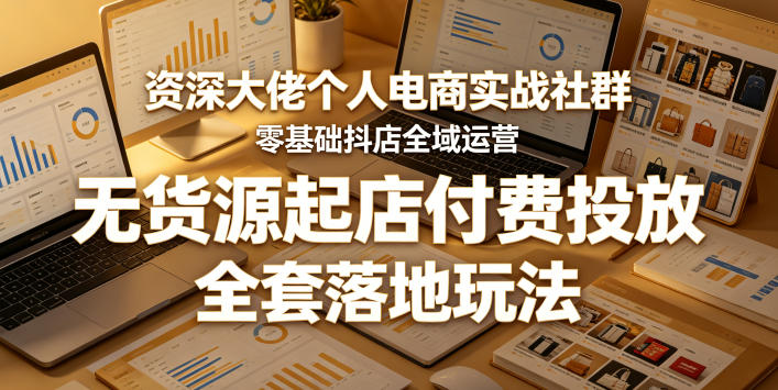 资深大佬个人电商实战社群，零基础抖店全域运营，无货源起店付费投放，全套落地玩法|网创挖金社