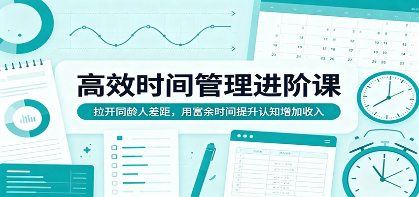 高效时间管理进阶课：拉开同龄人差距，用富余时间提升认知增加收入|网创挖金社