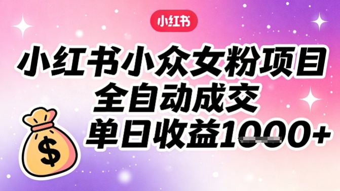 小红书小众女粉项目，全自动成交，单日收益多张|网创挖金社