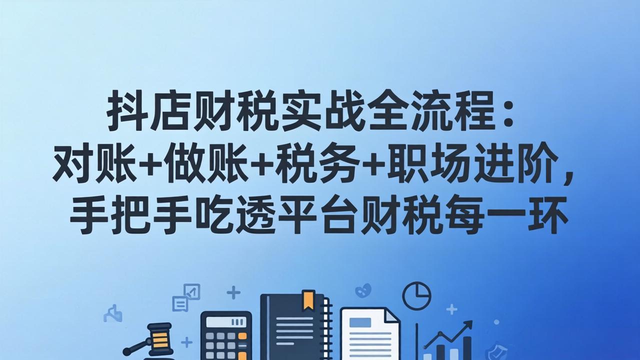 抖店财税实操全流程:对账+做账+税务+职场进阶,手把手吃透平台财税每一环|网创挖金社