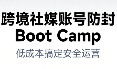 跨境社媒账号防封Boot Camp，低成本搞定社媒账号安全与长期运营|网创挖金社