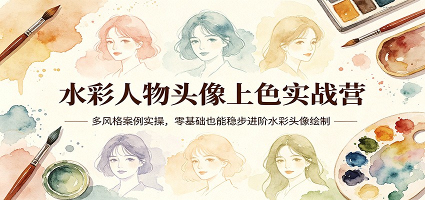 水彩人物头像上色实战营：多风格案例实操，零基础也能稳步进阶水彩头像绘制|网创挖金社
