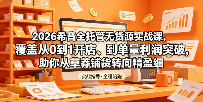 2026希音全托管无货源实战课，覆盖从0到1开店、到单量利润突破，助你从草莽铺货转向精细化盈利|网创挖金社