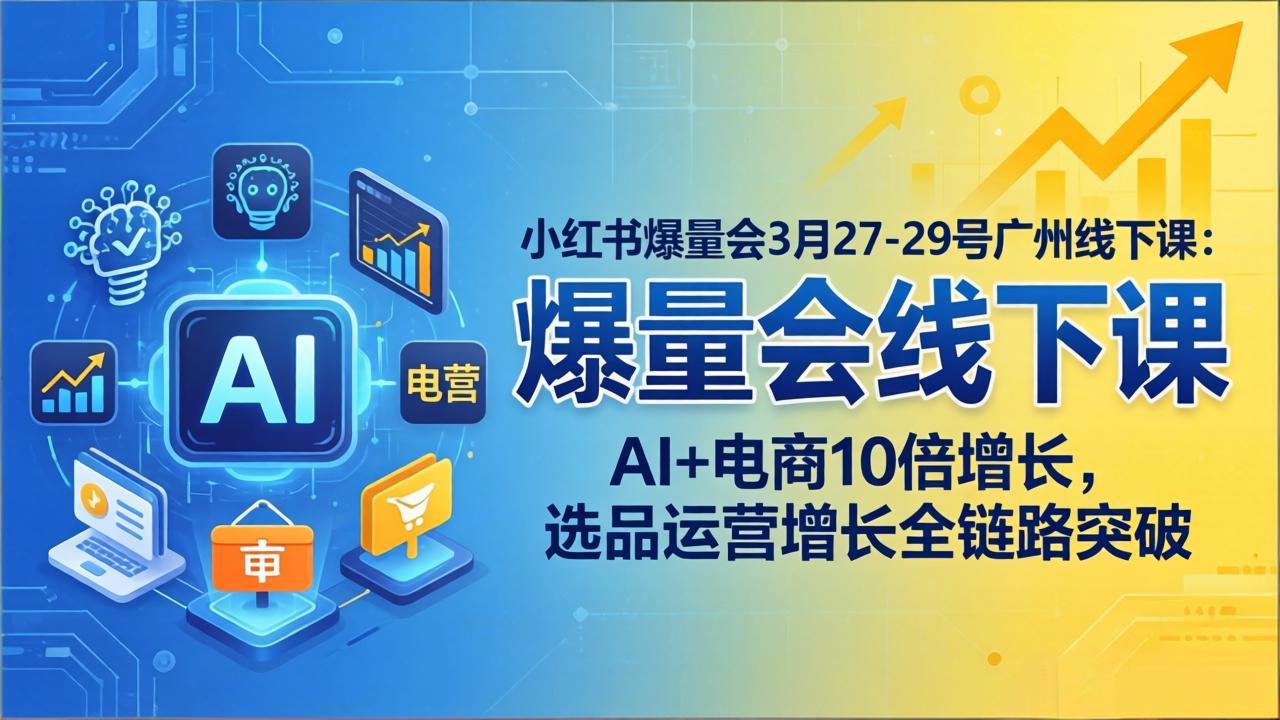 小红书爆量会3月27-29号广州线下课：AI+电商10倍增长，选品运营增长全链路突破|网创挖金社