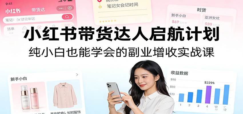 小红书带货达人启航计划：纯小白也能学会的副业增收实战课|网创挖金社