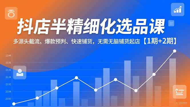 抖店半精细化选品课，多源头截流、爆款预判、快速铺货，无脑铺货起店【1期+2期】|网创挖金社