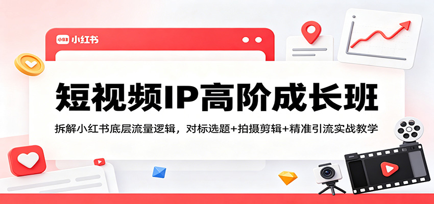 短视频IP高阶成长班：拆解小红书底层流量逻辑，对标选题+拍摄剪辑+ 精准引流实战教学|网创挖金社
