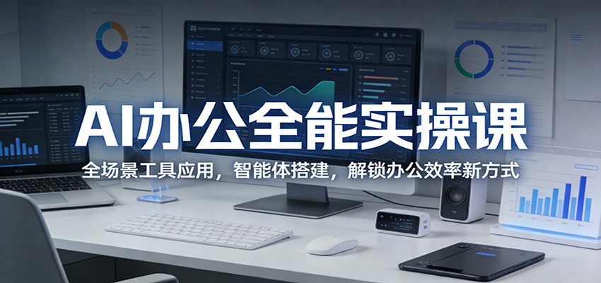 AI办公全能实操课：全场景工具应用，智能体搭建，解锁办公效率新方式|网创挖金社
