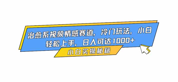 治愈系视频情感赛道，冷门玩法，小白轻松上手，日入可达1000+|网创挖金社