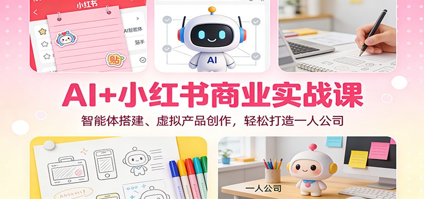 AI+小红书商业实战课：智能体搭建、虚拟产品创作，轻松打造一人公司|网创挖金社