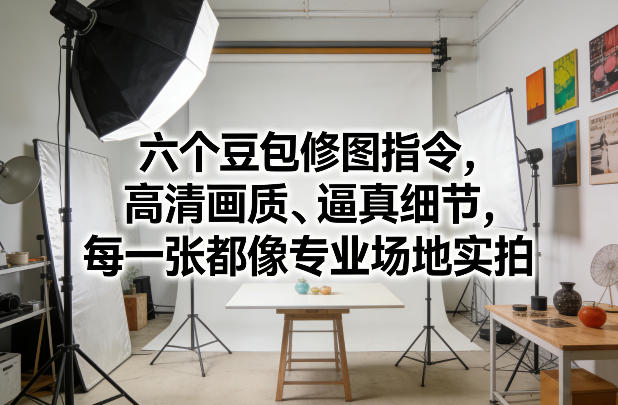 六个豆包修图指令，高清画质、逼真细节，每一张都像专业场地实拍|网创挖金社