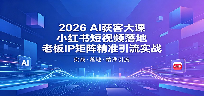 2026AI获客大课：小红书短视频落地，老板IP矩阵精准引流实战|网创挖金社