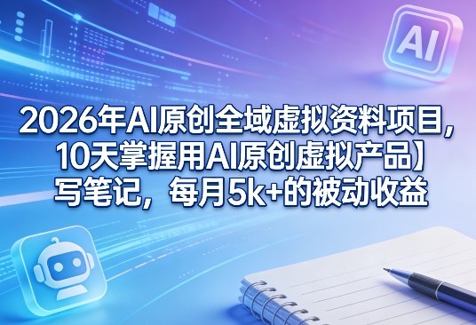 2026年AI原创全域虚拟资料项目，10天掌握用AI原创虚拟产品＋写笔记，每月5k+的被动收益|网创挖金社