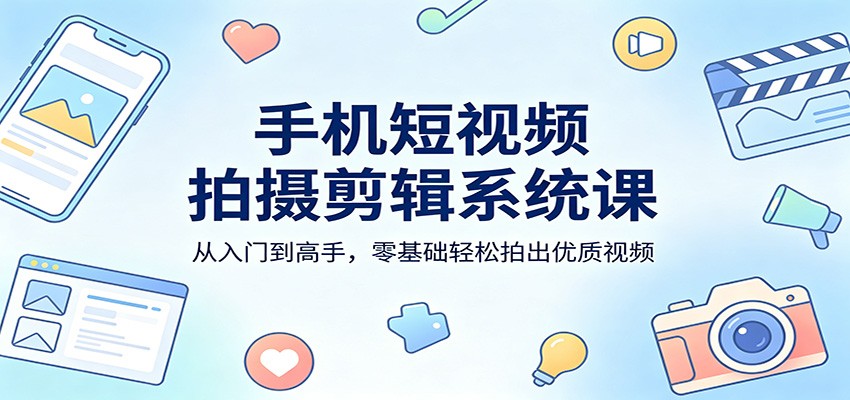 手机短视频拍摄剪辑系统课：从入门到高手，零基础轻松拍出优质视频|网创挖金社