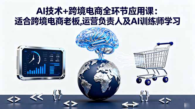 AI技术+跨境电商全环节应用课:适合跨境电商老板,运营负责人及AI训练师学习|网创挖金社