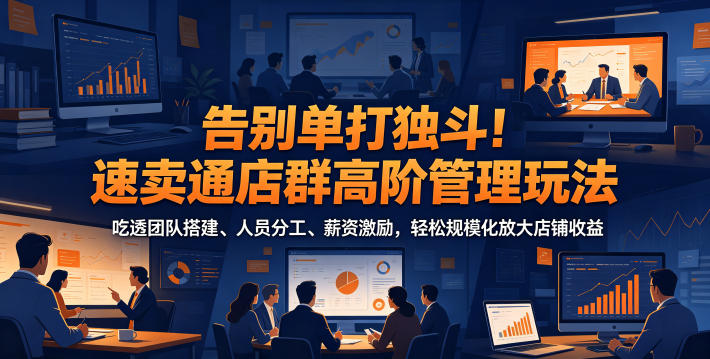 告别单打独斗!速卖通店群高阶管理玩法,吃透团队搭建、人员分工、薪资激励,轻松规模化放大店铺收益|网创挖金社