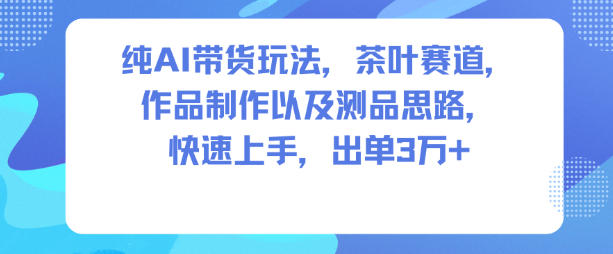 纯AI带货玩法，茶叶赛道，制作以及思路，快速上手，出单3W+|网创挖金社