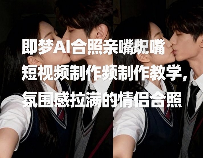 即梦AI合照亲嘴短视频制作教学,氛围感拉满的情侣合照|网创挖金社