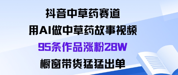 抖音中草药赛道，用Al做中草药故事视频95条作品涨粉28W，橱窗带货猛出单|网创挖金社