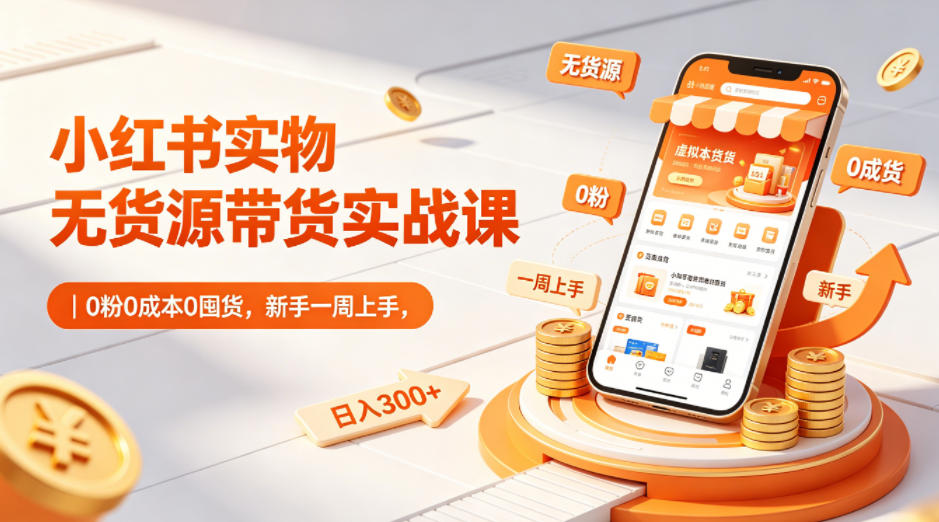 小红书实物无货源带货实战课｜0粉0成本0囤货，新手一周上手，日入300+(更新)|网创挖金社