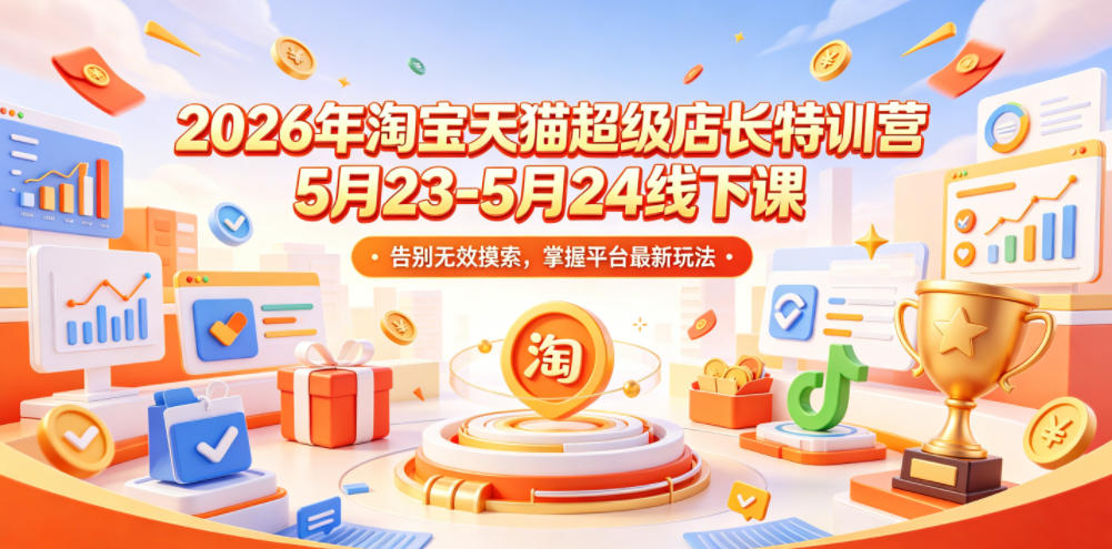 2026年淘宝天猫超级店长特训营5月23-5月24线下课，告别无效摸索，掌握平台最新玩法|网创挖金社
