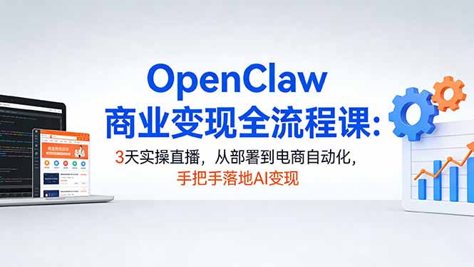 OpenClaw商业变现全流程课：3天实操直播，从部署到电商自动化，手把手落地AI变现|网创挖金社