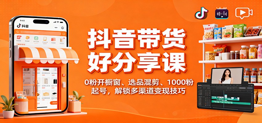 抖音带货好物分享课：0粉开橱窗、选品混剪、1000粉起号，解锁多渠道变现技巧|网创挖金社