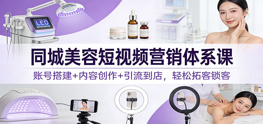 同城美容短视频营销体系课：账号搭建+内容创作+引流到店，轻松拓客锁客|网创挖金社