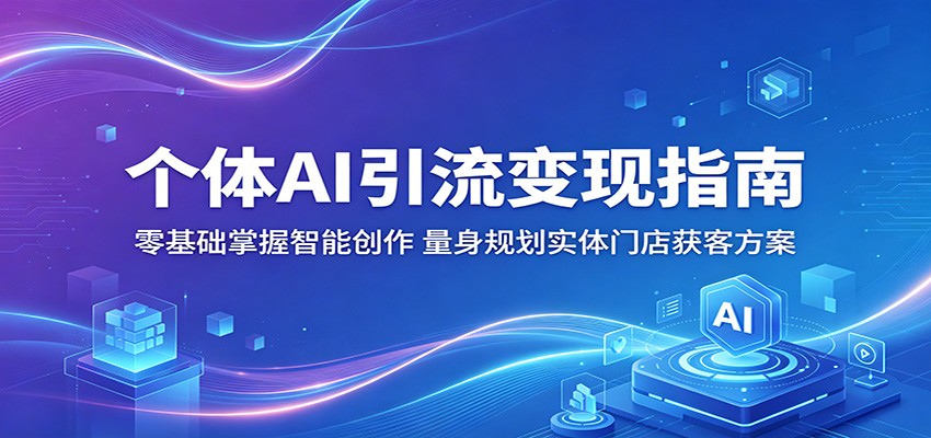 个体AI引流变现指南：零基础掌握智能创作，量身规划实体门店获客方案|网创挖金社