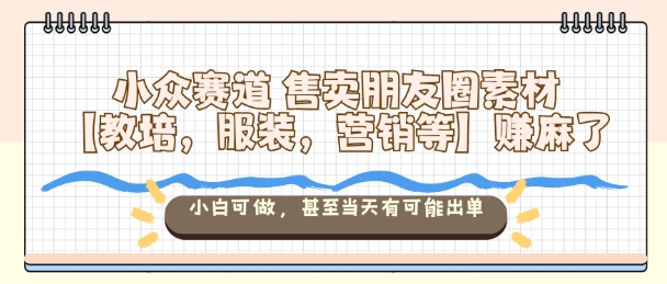 小众赛道售卖朋友圈素材【教培，服装，营销等】賺麻了，小白可做，甚至当天有可能出单|网创挖金社
