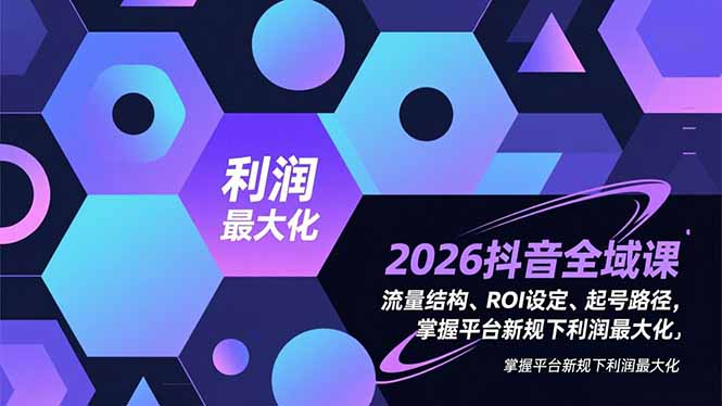 2026抖音全域课，流量结构、ROI设定、起号路径，掌握平台新规下利润最大化|网创挖金社