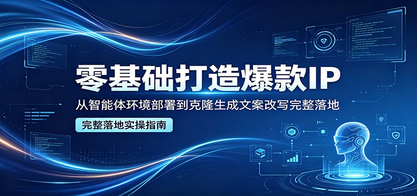 零基础打造爆款IP，从智能体环境部署到克隆生成文案改写完整落地|网创挖金社