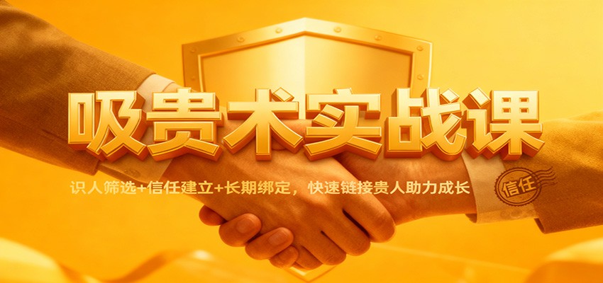 吸贵术实战课:识人筛选+信任建立+长期绑定,快速链接贵人助力成长|网创挖金社