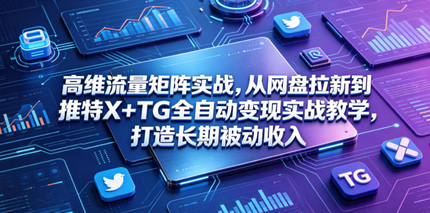 高维流量矩阵实战,从网盘拉新到推特X+TG全自动变现实战教学,打造长期被动收入|网创挖金社