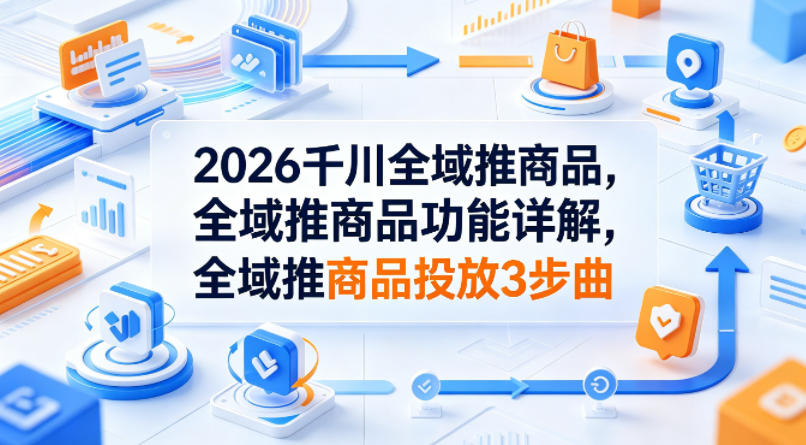 2026千川全域推商品，全域推商品功能详解，全域推商品投放3步曲|网创挖金社