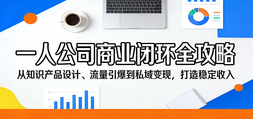 一人公司商业闭环全攻略：从知识产品设计、流量引爆到私域变现，打造稳定收入|网创挖金社