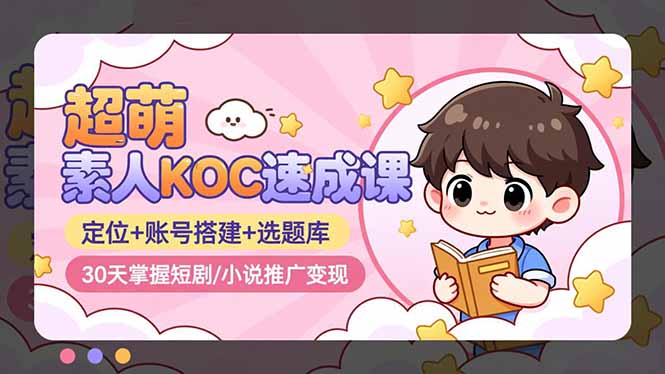超萌 素人KOC速成课：定位+账号搭建+选题库，30天掌握短剧/小说推广变现|网创挖金社