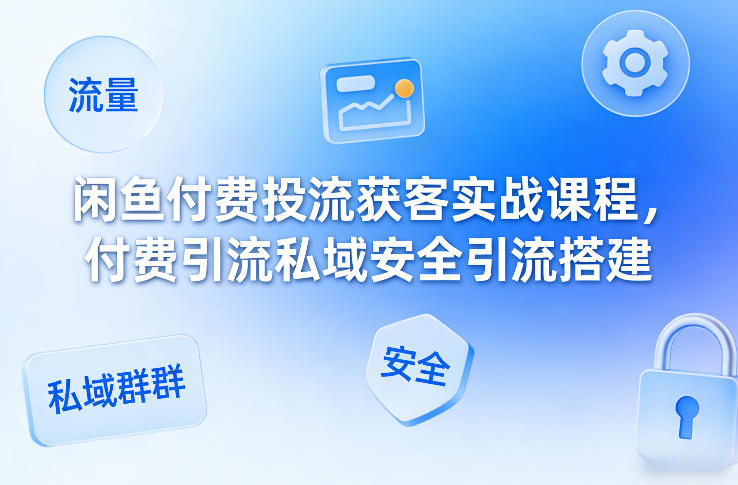 闲鱼付费投流获客实战课程,付费引流私域安全引流搭建|网创挖金社