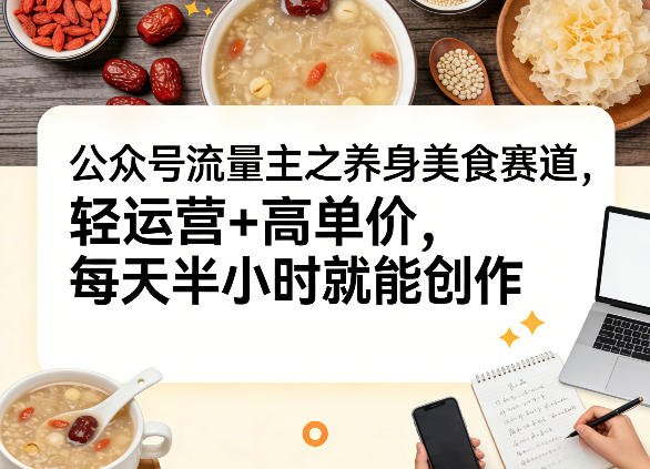 公众号流量主之养身美食赛道，轻运营+高单价，每天半小时就能创作|网创挖金社
