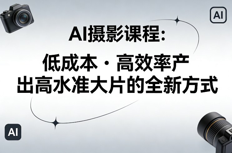AI摄影课程，低成本高效率产出高水准大片的全新方式|网创挖金社