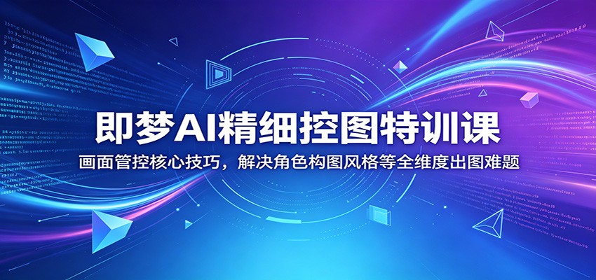 即梦AI精细控图特训课：画面管控核心技巧，解决角色构图风格等全维度出图难题|网创挖金社