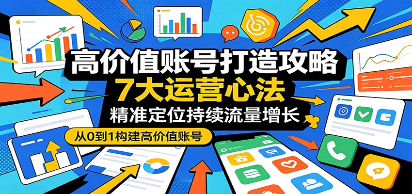 高价值账号打造攻略：7大运营心法，精准定位持续流量增长|网创挖金社