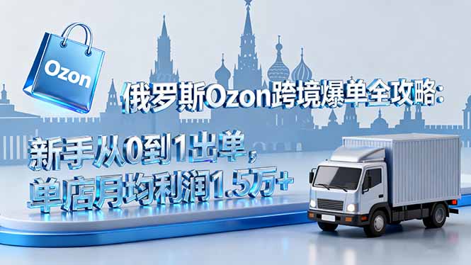 俄罗斯Ozon跨境爆单全攻略：新手从0到1出单，单店月均利润1.5万+|网创挖金社