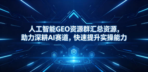 人工智能GEO资源群汇总资源，助力深耕AI赛道，快速提升实操能力|网创挖金社