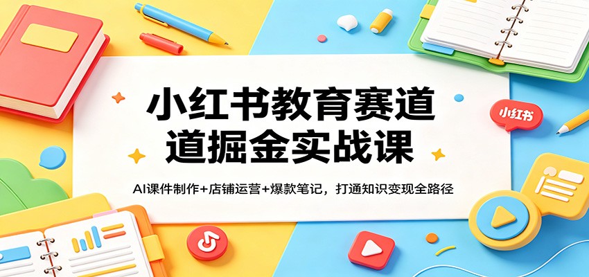 小红书教育赛道掘金实战课：AI课件制作+店铺运营+爆款笔记，打通知识变现全路径|网创挖金社
