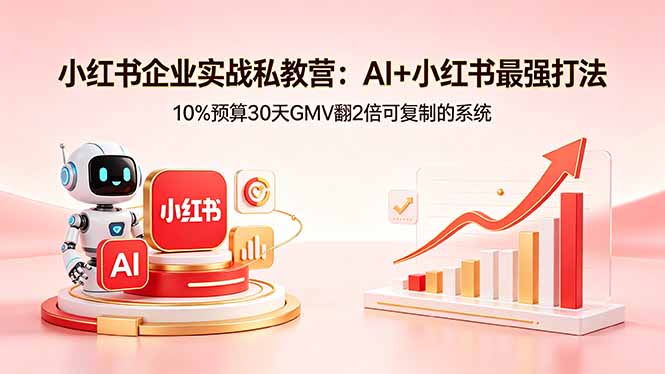 小红书企业实战私教营:AI+小红书最强打法,10%预算30天GMV翻2倍可复制的系统|网创挖金社