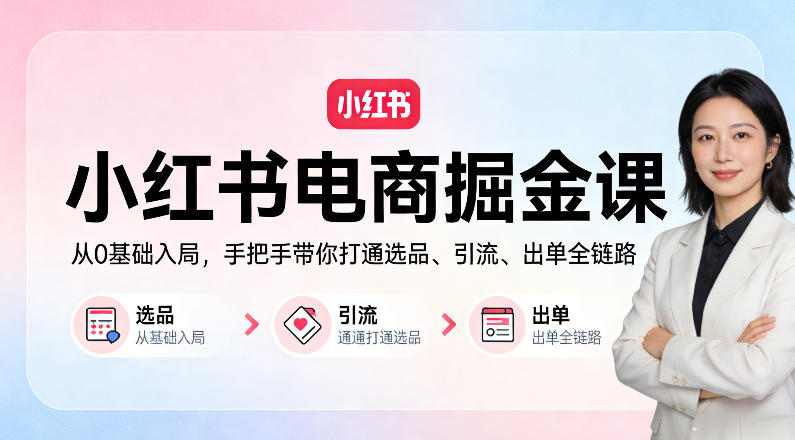 小红书电商掘金课：从0基础入局，手把手带你打通选品、引流、出单全链路|网创挖金社