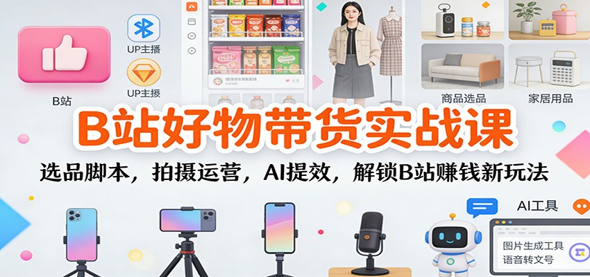 B站好物带货实战课：选品脚本，拍摄运营，AI提效，解锁B站赚钱新玩法|网创挖金社