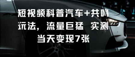 短视频科普汽车+共鸣玩法，流量巨猛实测当天变现7张|网创挖金社