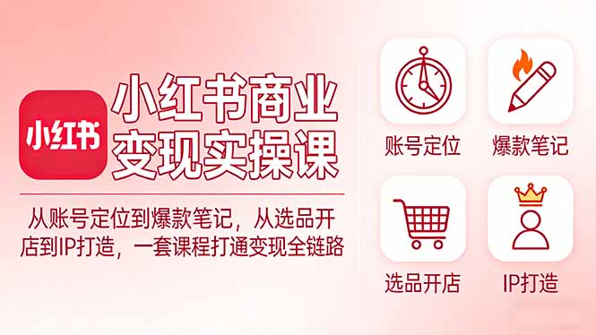 小红书商业变现实操课：从账号定位到爆款笔记，从选品开店到IP打造，一套课程打通变现全链路|网创挖金社